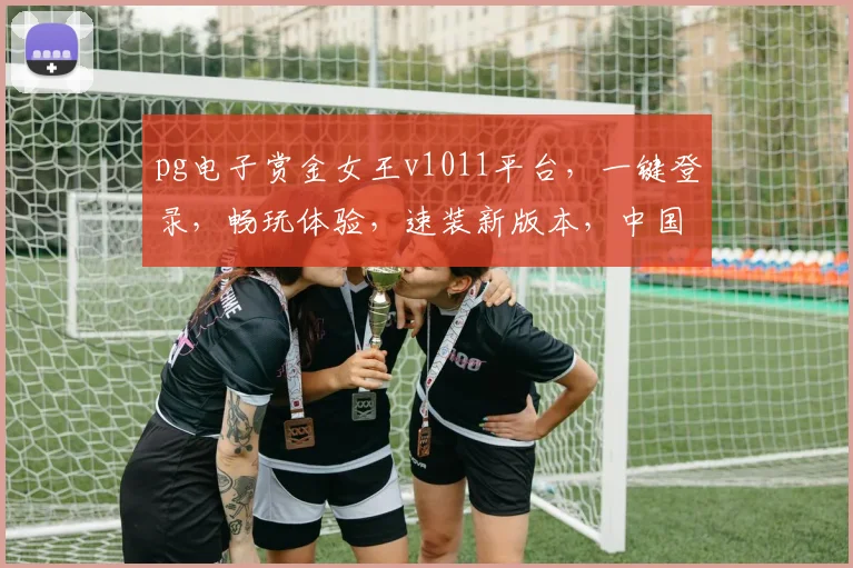 pg电子赏金女王v1011平台，一键登录，畅玩体验，速装新版本，中国玩家必玩