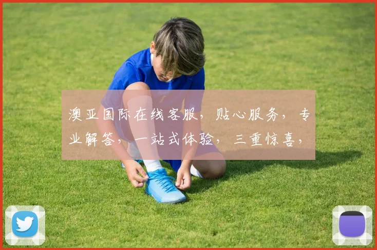 澳亚国际在线客服，贴心服务，专业解答，一站式体验，三重惊喜，不容错过