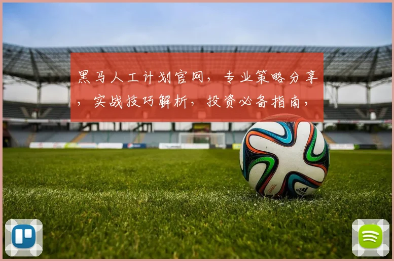 黑马人工计划官网，专业策略分享，实战技巧解析，投资必备指南，三重福利等你来