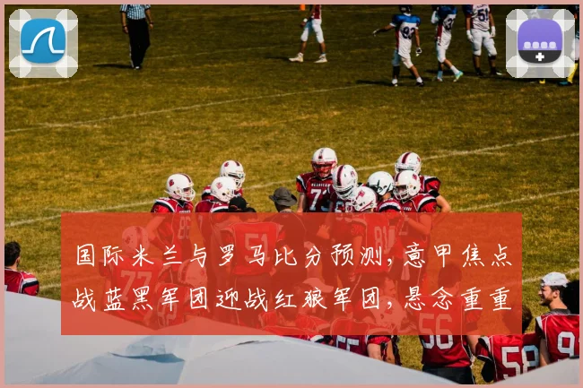 国际米兰与罗马比分预测,意甲焦点战蓝黑军团迎战红狼军团,悬念重重