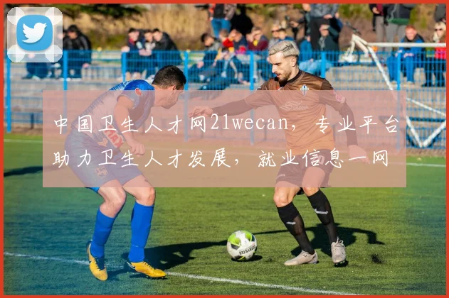 中国卫生人才网21wecan，专业平台助力卫生人才发展，就业信息一网打尽，三重福利等你来