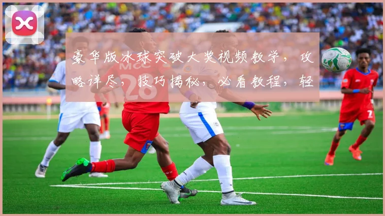 豪华版冰球突破大奖视频教学，攻略详尽，技巧揭秘，必看教程，轻松上手，赢大奖