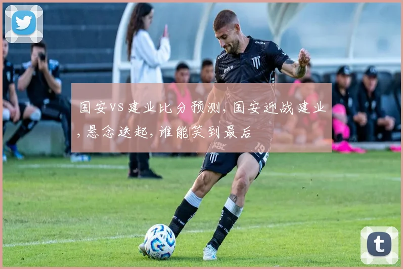 国安vs建业比分预测,国安迎战建业,悬念迭起,谁能笑到最后